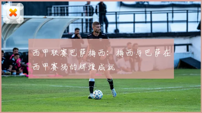 西甲联赛巴萨梅西：梅西与巴萨在西甲赛场的辉煌成就
