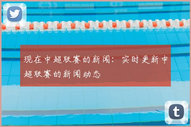 现在中超联赛的新闻:实时更新中超联赛的新闻动态