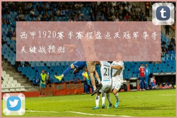 西甲1920赛季赛程盘点及冠军争夺关键战预测