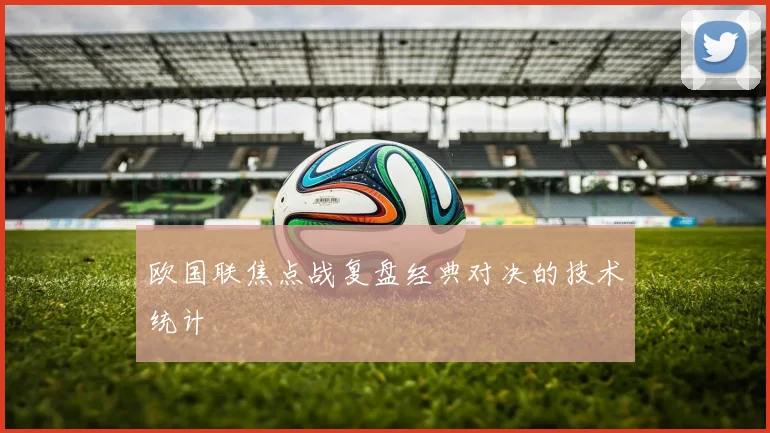欧国联焦点战复盘经典对决的技术统计
