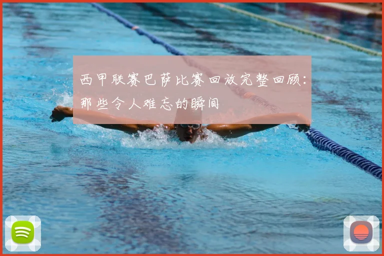 西甲联赛巴萨比赛回放完整回顾：那些令人难忘的瞬间