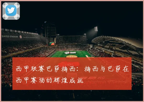 西甲联赛巴萨梅西：梅西与巴萨在西甲赛场的辉煌成就