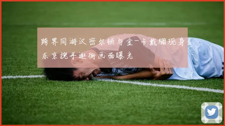 跨界同游汉密尔顿与金-卡戴珊现身东京挽手逛街画面曝光