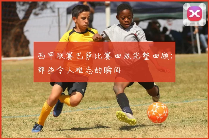 西甲联赛巴萨比赛回放完整回顾：那些令人难忘的瞬间